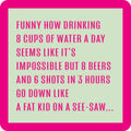 The 8 Cups Water a Day Coaster by Drinks On Me features a pale green design with pink border and reads: Funny how drinking 8 cups of water is hard, but 8 beers and 6 shots go down fast—great for gifts or parties!.