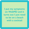 The Beach Web Md Coaster by Drinks On Me features a light green square with a turquoise border and the funny text: "I put my symptoms on WebMD and it turns out I just need to be on a beach with a cocktail." Perfect for bar cart accessories or gifts.
