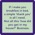 Text on a light green background with blue border reads: “If I make you breakfast in bed, a simple ‘thank you’ is all I need. Not all this 'how did you get in my house?' business.” Drinks On Me Breakfast in Bed Coaster—funny gift or housewarming decor.