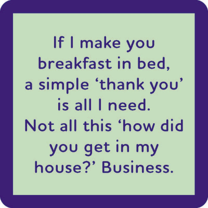 Text on a light green background with blue border reads: “If I make you breakfast in bed, a simple ‘thank you’ is all I need. Not all this 'how did you get in my house?' business.” Drinks On Me Breakfast in Bed Coaster—funny gift or housewarming decor.