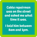 Drinks On Me's Cable Repairman Coaster features a teal square with a green border and witty white text: "Cable repairman was on the street and asked me what time it was. I told him between 8am and 1pm." Great for quirky drink spills or your bar cart!.