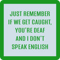 Drinks On Me’s Deaf Coaster features a white background with a bright green border and text: JUST REMEMBER IF WE GET CAUGHT, YOU’RE DEAF AND I DON’T SPEAK ENGLISH. A funny housewarming gift or quirky bar cart accessory.