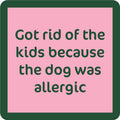 The Dog Allergic Coaster by Drinks On Me features a pink square with a dark green border and the text: Got rid of the kids because the dog was allergic—a funny coaster, perfect for housewarming gifts.