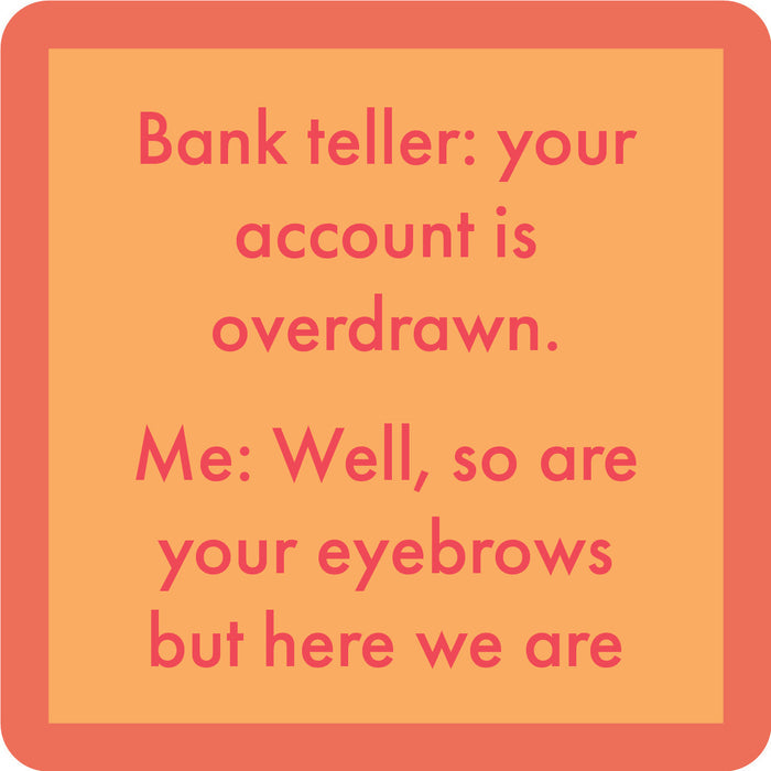 The Eyebrows Coaster by Drinks On Me features a peach background, coral border, and the text: "Bank teller: your account is overdrawn. Me: Well, so are your eyebrows but here we are." A funny bar cart accessory or gift!.