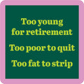 The Fat to Strip Coaster by Drinks On Me features a dark green background, pink border, and yellow text: "Too young for retirement, Too poor to quit, Too fat to strip"—a funny bar cart or drink coaster accessory.