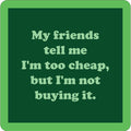The Friends Tell Me Coaster by Drinks On Me features a green square with a dark green center that says: My friends tell me I'm too cheap, but I'm not buying it—ideal as a funny drink coaster or quirky housewarming gift.
