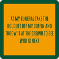 A yellow square coaster with a green border reads: "At my funeral, take the bouquet off my coffin and throw it at the crowd to see who is next." Get this quirky Coaster Bundle: Growing Old from Drinks On Me—perfect for funny gifts!.