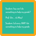 A text-based meme: A student asks to boost their grade, the prof replies, "Um… it's May!" The student corrects their grammar—just like you'd do with guests reaching for your Drinks On Me May I Coaster at a housewarming.