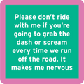 The Nervous Coaster by Drinks On Me features white text on a green background with a pink border: "Please don’t ride with me if you’re going to grab the dash or scream every time we run off the road." A funny, quirky drink coaster for any bar cart!.