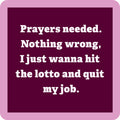 The Prayers Needed Coaster by Drinks On Me features a maroon square with a pink border and reads: Prayers needed. Nothing wrong, I just wanna hit the lotto and quit my job—great for bar carts or quirky housewarming gifts.