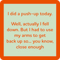 Add humor to your bar with the Drinks On Me “Push Up Today Coaster”—a quirky accessory featuring red text on light green: “I did a push-up today. Well, actually I fell down... had to get back up, so close enough.”.