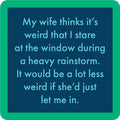The Rainstorm Coaster by Drinks On Me is a funny housewarming gift or drink coaster: "My wife thinks it’s weird that I stare at the window during a heavy rainstorm. It’d be less weird if she’d let me in.