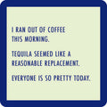 Text on a light background with a blue border reads: I ran out of coffee this morning. Tequila seemed like a reasonable replacement. Everyone is so pretty today—a funny Ran Out of Coffee Coaster by Drinks On Me, perfect for your bar cart or as hostess gifts.