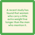 The Drinks On Me "Recent Study Coaster" features a green-bordered message: "A recent study has found that women who carry a little extra weight live longer than the men who mention it." A perfect funny coaster or bar cart accessory!.