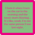 A green box with a bright pink border features text: I hate it when I turn on the car in the morning and the music starts blasting... It's like, woah, I'm not the same person I was last night. Same Person Coaster by Drinks On Me—funny drink coaster or quirky gift!.