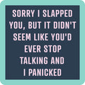 Text on a dark blue background with a teal border reads: Sorry I slapped you, but it didn’t seem like you’d ever stop talking and I panicked in light pink uppercase letters. The Slapped Coaster by Drinks On Me is a funny gift or fun addition to any bar cart.