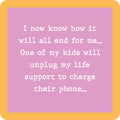 Text on a pink background with an orange border reads: "I now know how it will all end for me… One of my kids will unplug my life support to charge their phone.” The Drinks On Me Unplug Life Support Coaster is a funny gift or unique housewarming accessory!.