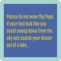 Add humor to your bar with the "Wear Flip Flops Coaster" by Drinks On Me, featuring a funny message: “Please do not wear flip flops if your feet look like you could swoop down and snatch dinner out of a lake.” Blue background, green border.