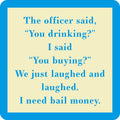 Text on a teal and beige background reads: The officer said, You drinking? I said, You buying? We just laughed. I need bail money. Get the Coaster Bundle: Are You Drunk? by Drinks On Me—a hilarious gift for friends or as a funny coaster!.
